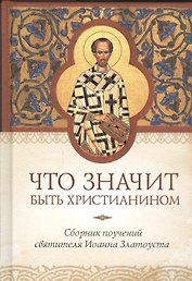 Что значит быть христианином. Сборник поучений святителя Иоанна Златоуста
