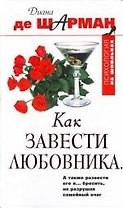 Как завести любовника. А также развести его и... бросить, не разрушая семейный очаг