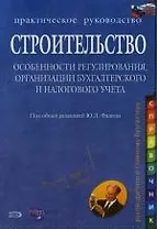 Строительство. Особенности регулирования, организации бухгалтерского и налогового учета: Практическое руководство