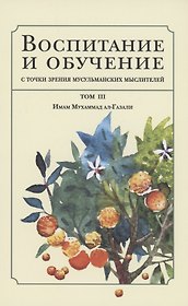 Воспитание и обучение с точки зрения мусульманских мыслителей. Имам Мухаммад ал-Газали. Том 3