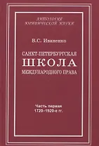 Санкт-Петербургская школа международного права: Место и роль Санкт-Петербургского университета, его ученых и выпускников в становлении и развитии науки и практики международного права. Часть первая: 1720–1920-е гг.