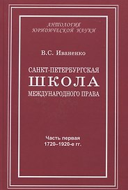Санкт-Петербургская школа международного права: Место и роль Санкт-Петербургского университета, его ученых и выпускников в становлении и развитии науки и практики международного права. Часть первая: 1720–1920-е гг.