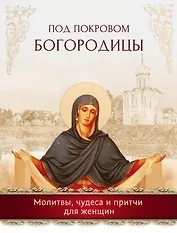 Под покровом Богородицы. Молитвы, чудеса и притчи для женщин