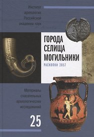 Города, селища, могильники. Раскопки 2017. Материалы спасательных археологических исследований. Том 25