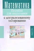 Математика. Пособие для подготовки к централизованному тестированию.