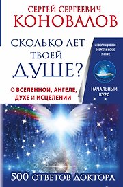 Сколько лет твоей душе? О Вселенной, Ангеле, Духе и Исцелении. 500 ответов Доктора