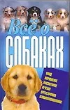 Все о собаках. Уход, Кормление. Воспитание. Дрессировка. Взаимопонимание