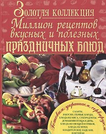 Золотая коллекция. Миллион рецептов вкусных и полезных праздничных блюд