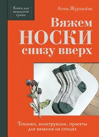 Вяжем НОСКИ снизу вверх. Техники, конструкции, проекты для вязания на спицах