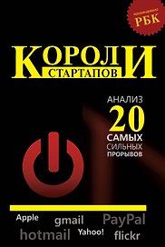 Короли стартапов: анализ самых сильных прорывов/ Как все начиналось: Apple, PayPal, Yahoo! и еще 20 историй известных стартапов глазами их основателей