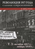 Революция 1917 года глазами современников: в 3-х томах. Том 3: Октябрь 1917г.- январь 1918г.