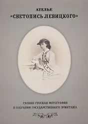 Светопись Левицкого. Ранняя русская фотография в собрании Государственного Эрмитажа