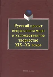 Русский проект исправления мира и художественное творчество XIX-ХХ веков. Коллективная монография