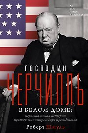 Господин Черчилль в Белом доме: нерассказанная история премьер-министра и двух президентов
