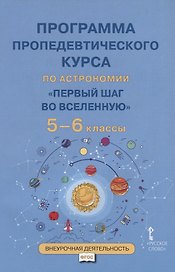 Программа пропедевтического курса по астрономии "Первый шаг во Вселенную". 5-6 классы
