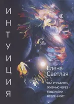 Интуиция. Как управлять жизнью через подсказки Вселенной?