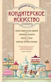 Кондитерское искусство. Описание изделий и их приготовление. (По изд. 1866, 1912 гг.)