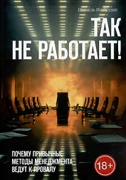 Так не работает! Почему привычные методы менеджмента ведут к провалу