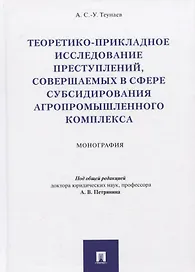 Теоретико-прикладное исследование преступлений, совершаемых в сфере субсидирования агропромышленного комплекса. Монография