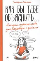 Как бы тебе объяснить... Находим нужные слова для разговора с детьми