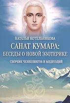 Санат Кумара: беседы  о новой эзотерике.Сборник ченнелингов и медитаций