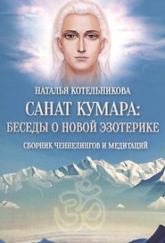 Санат Кумара: беседы  о новой эзотерике.Сборник ченнелингов и медитаций