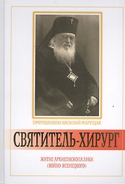 Святитель - хирург: Житие архиепископа Луки (Войно - Ясенецкого).