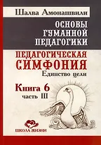 Основы гуманной педагогики. Книга 6. Педагогическая симфония. Часть III. Единство цели
