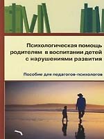 Психологическая помощь родителям в воспитании детей с нарушениями развития: пособие для педагогов-психологов
