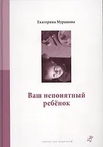 Ваш непонятный ребенок: психологические прописи для родителей