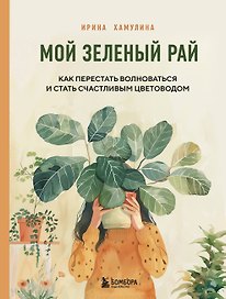 Мой зеленый рай. Как перестать волноваться и стать счастливым цветоводом