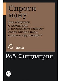 Спроси маму: Как общаться с клиентами и подтвердить правоту своей бизнес-идеи, если все кругом врут?