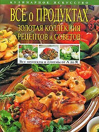 Все о продуктах. Золотая коллекция рецептов и советов