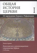 Общая история церкви. Том I. От зарождения Церкви к Реформации. Книга первая. Богословское и организационное становление Церкви I-III века