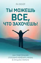 Ты можешь все, что захочешь! Как подсознание способно изменить жизнь в лучшую сторону