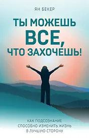 Ты можешь все, что захочешь! Как подсознание способно изменить жизнь в лучшую сторону