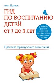 Гид по воспитанию детей от 1 до 3 лет. Практическое руководство от французского психолога