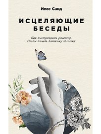 Исцеляющие беседы: Как выстраивать разговор, чтобы помочь близкому человеку