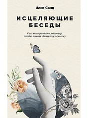 Исцеляющие беседы: Как выстраивать разговор, чтобы помочь близкому человеку