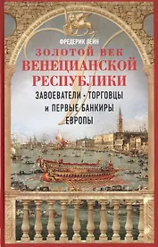 Золотой век Венецианской республики. Завоеватели, торговцы и первые банкиры Европы