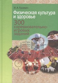 Физическая культура и здоровье. 300 соревновательно-игровых заданий: учебно-метод. пособие