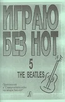 Играю без нот. The Beatles. Пособие для желающих играть на гитаре без знания нотной грамоты. Вып. 5.