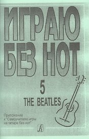 Играю без нот. The Beatles. Пособие для желающих играть на гитаре без знания нотной грамоты. Вып. 5.