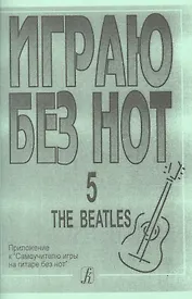 Играю без нот. The Beatles. Пособие для желающих играть на гитаре без знания нотной грамоты. Вып. 5.