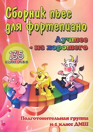 Сборник пьес для фортепиано : "лучшее - из хорошего" : 135 новых пьес для фортепиано : подготовительная группа (класс) и 1 класс ДМШ : учебно-методиче