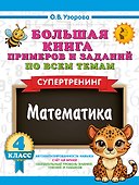 Большая книга примеров и заданий по всем темам 4 класса. Математика. Супертренинг - 0