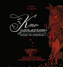 Кто заплачет, когда ты умрешь? Уроки жизни от монаха, который продал свой «феррари»