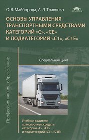 Основы управления транспортными средствами категорий  «С», «СЕ» и подкатегорий «С1», «С1Е». Специальный цикл. Учебник водителя транспортных средств категорий  «С», «СЕ» и подкатегорий «С1», «С1Е»