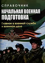 Справочник. Начальная военная подготовка: главное в военной службе и военном деле