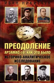 Преодоление. Арзамас-16: как это было. Историко-аналитическое исследование